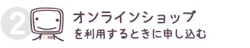 オンラインショップを利用するときに申し込む